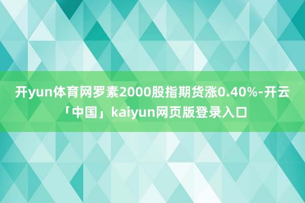 开yun体育网罗素2000股指期货涨0.40%-开云「中国」kaiyun网页版登录入口