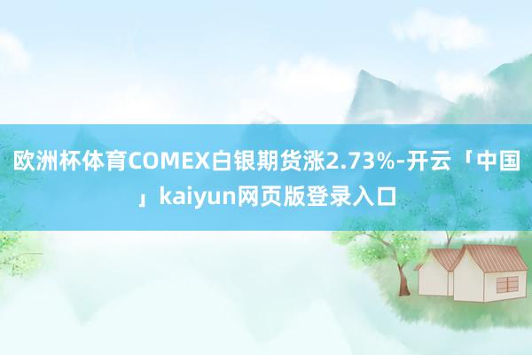 欧洲杯体育COMEX白银期货涨2.73%-开云「中国」kaiyun网页版登录入口