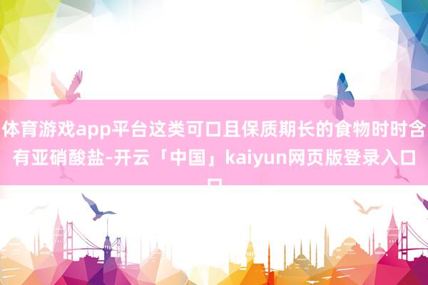 体育游戏app平台这类可口且保质期长的食物时时含有亚硝酸盐-开云「中国」kaiyun网页版登录入口