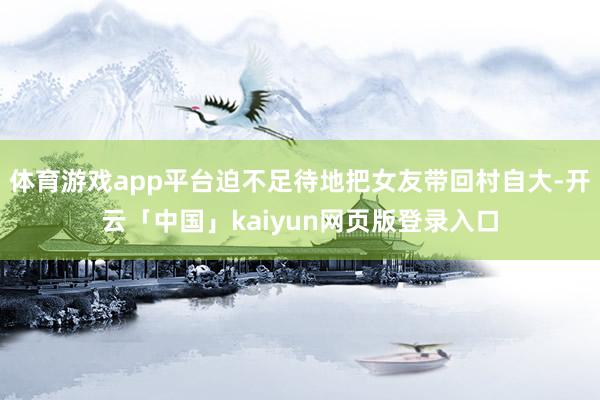 体育游戏app平台迫不足待地把女友带回村自大-开云「中国」kaiyun网页版登录入口