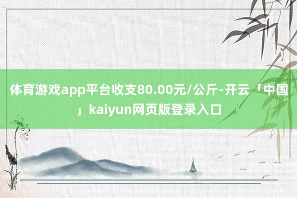 体育游戏app平台收支80.00元/公斤-开云「中国」kaiyun网页版登录入口