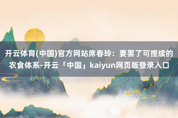 开云体育(中国)官方网站　　席春玲：要罢了可捏续的农食体系-开云「中国」kaiyun网页版登录入口