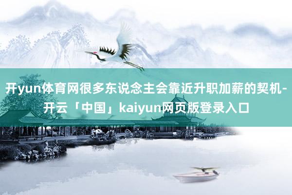 开yun体育网很多东说念主会靠近升职加薪的契机-开云「中国」kaiyun网页版登录入口