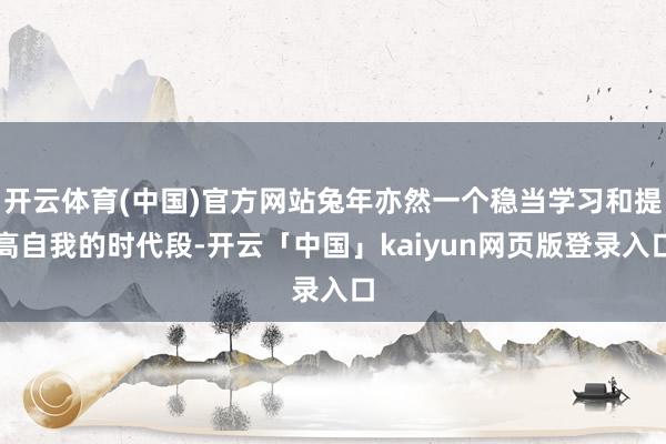开云体育(中国)官方网站兔年亦然一个稳当学习和提高自我的时代段-开云「中国」kaiyun网页版登录入口