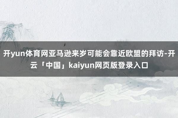 开yun体育网亚马逊来岁可能会靠近欧盟的拜访-开云「中国」kaiyun网页版登录入口
