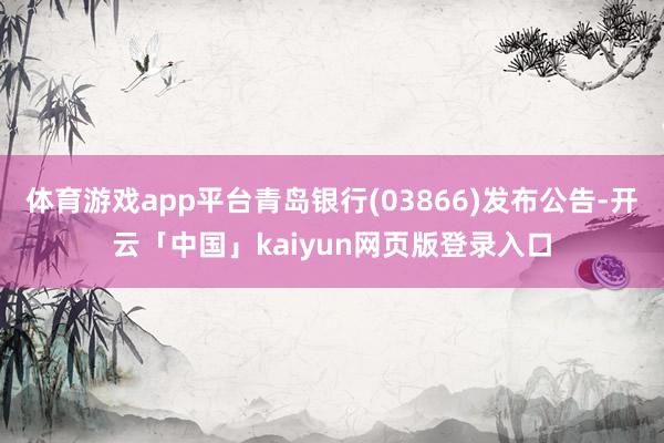 体育游戏app平台青岛银行(03866)发布公告-开云「中国」kaiyun网页版登录入口