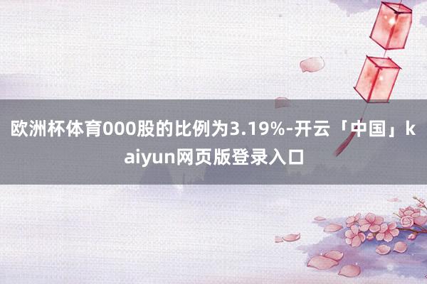 欧洲杯体育000股的比例为3.19%-开云「中国」kaiyun网页版登录入口