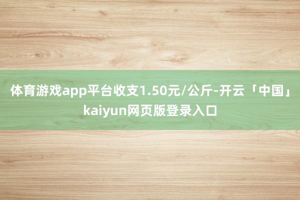 体育游戏app平台收支1.50元/公斤-开云「中国」kaiyun网页版登录入口