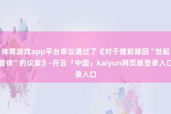 体育游戏app平台审议通过了《对于提前赎回“世起首债”的议案》-开云「中国」kaiyun网页版登录入口