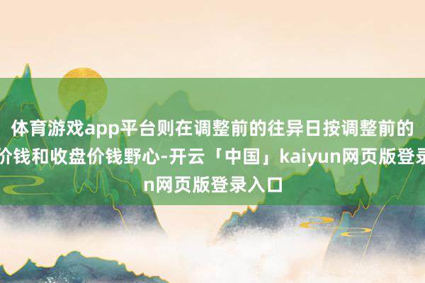 体育游戏app平台则在调整前的往异日按调整前的转股价钱和收盘价钱野心-开云「中国」kaiyun网页版登录入口