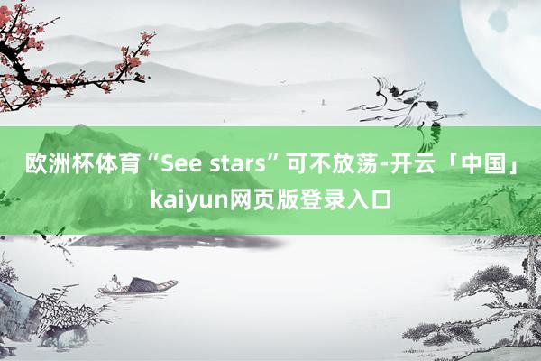 欧洲杯体育“See stars”可不放荡-开云「中国」kaiyun网页版登录入口