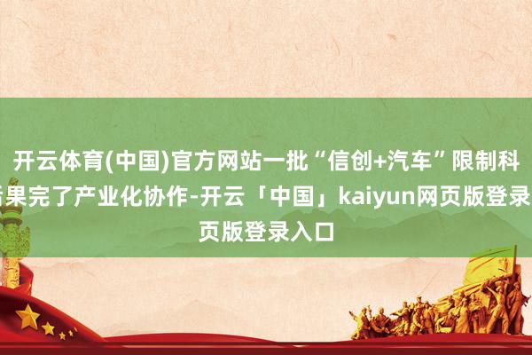 开云体育(中国)官方网站一批“信创+汽车”限制科技后果完了产业化协作-开云「中国」kaiyun网页版登录入口