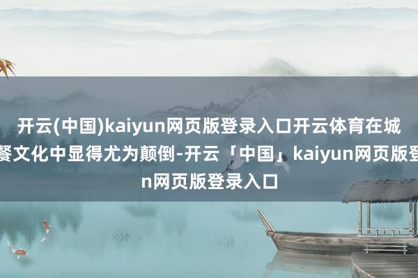 开云(中国)kaiyun网页版登录入口开云体育在城市的快餐文化中显得尤为颠倒-开云「中国」kaiyun网页版登录入口