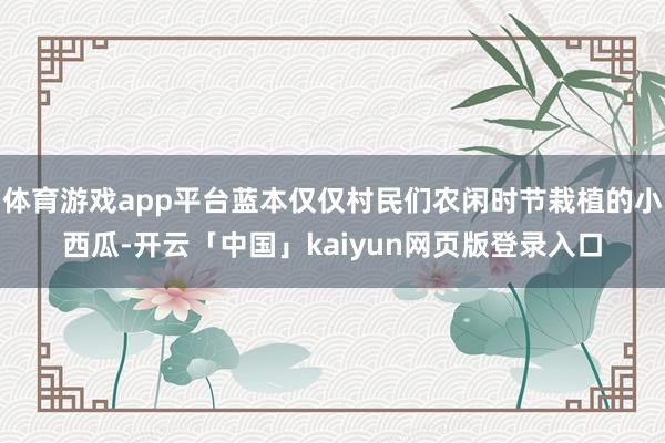 体育游戏app平台蓝本仅仅村民们农闲时节栽植的小西瓜-开云「中国」kaiyun网页版登录入口