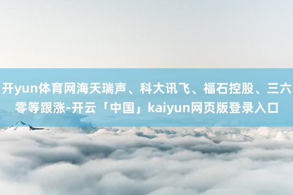 开yun体育网海天瑞声、科大讯飞、福石控股、三六零等跟涨-开云「中国」kaiyun网页版登录入口