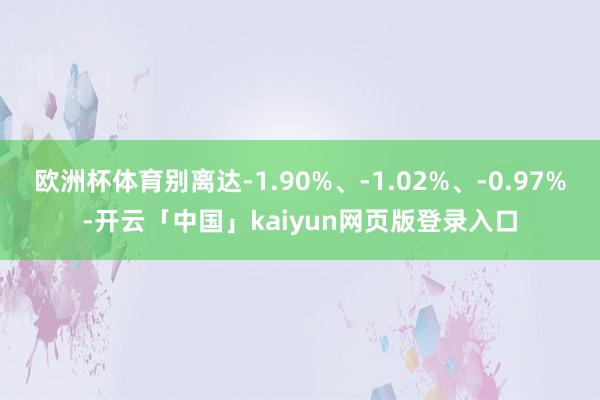 欧洲杯体育别离达-1.90%、-1.02%、-0.97%-开云「中国」kaiyun网页版登录入口