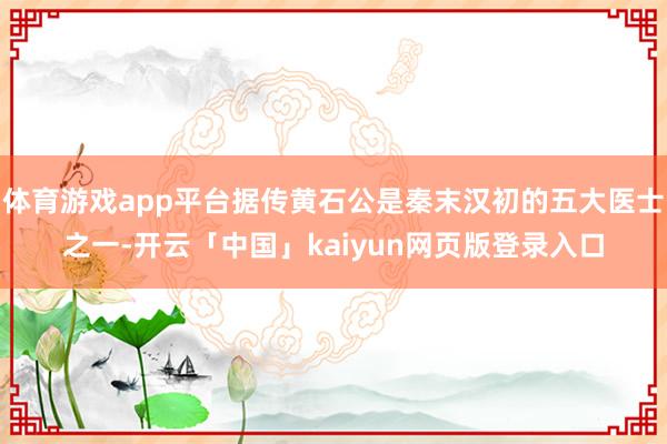 体育游戏app平台据传黄石公是秦末汉初的五大医士之一-开云「中国」kaiyun网页版登录入口