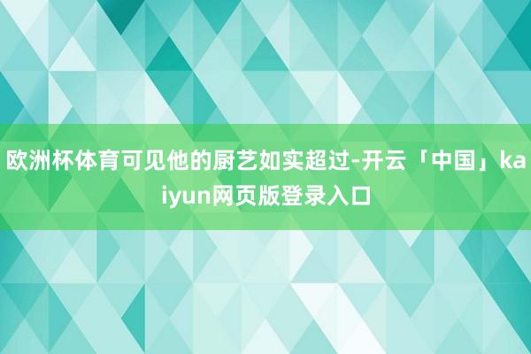 欧洲杯体育可见他的厨艺如实超过-开云「中国」kaiyun网页版登录入口