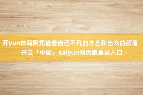 开yun体育网凭借着自己不凡的才艺和出众的颜值-开云「中国」kaiyun网页版登录入口