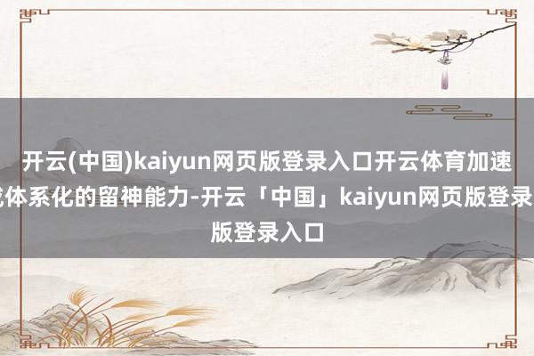 开云(中国)kaiyun网页版登录入口开云体育加速造成体系化的留神能力-开云「中国」kaiyun网页版登录入口