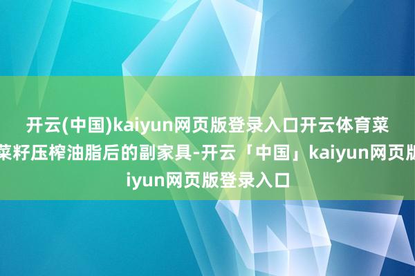 开云(中国)kaiyun网页版登录入口开云体育菜籽粕是油菜籽压榨油脂后的副家具-开云「中国」kaiyun网页版登录入口