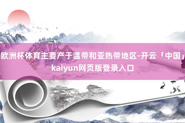 欧洲杯体育主要产于温带和亚热带地区-开云「中国」kaiyun网页版登录入口
