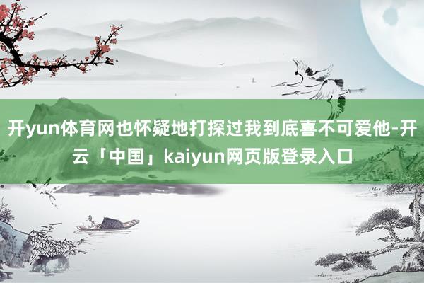 开yun体育网也怀疑地打探过我到底喜不可爱他-开云「中国」kaiyun网页版登录入口