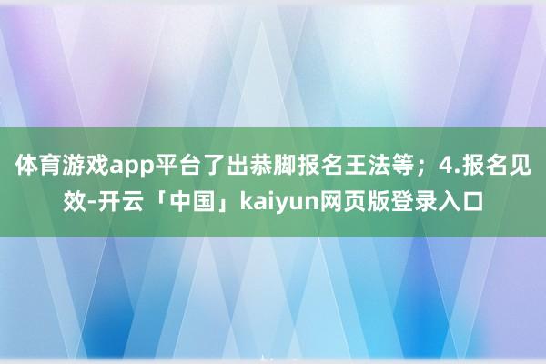 体育游戏app平台了出恭脚报名王法等；4.报名见效-开云「中国」kaiyun网页版登录入口