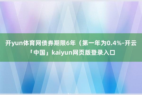 开yun体育网债券期限6年（第一年为0.4%-开云「中国」kaiyun网页版登录入口