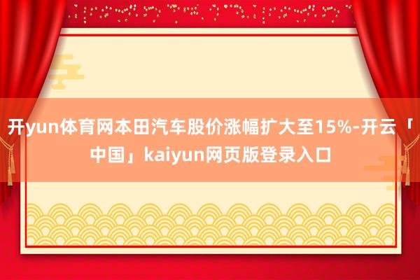 开yun体育网本田汽车股价涨幅扩大至15%-开云「中国」kaiyun网页版登录入口