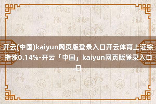 开云(中国)kaiyun网页版登录入口开云体育上证综指涨0.14%-开云「中国」kaiyun网页版登录入口
