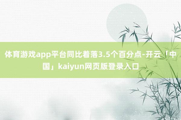 体育游戏app平台同比着落3.5个百分点-开云「中国」kaiyun网页版登录入口