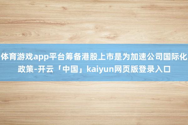 体育游戏app平台筹备港股上市是为加速公司国际化政策-开云「中国」kaiyun网页版登录入口