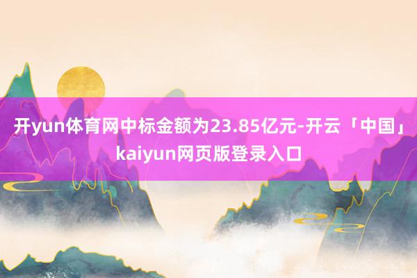 开yun体育网中标金额为23.85亿元-开云「中国」kaiyun网页版登录入口