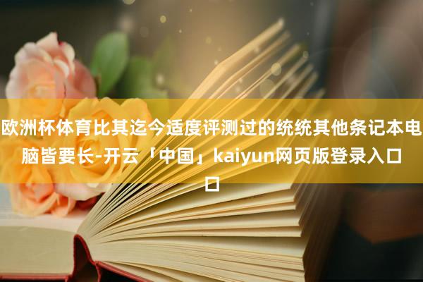 欧洲杯体育比其迄今适度评测过的统统其他条记本电脑皆要长-开云「中国」kaiyun网页版登录入口