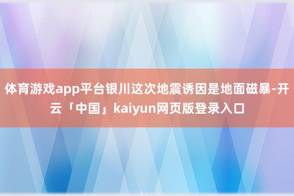 体育游戏app平台银川这次地震诱因是地面磁暴-开云「中国」kaiyun网页版登录入口