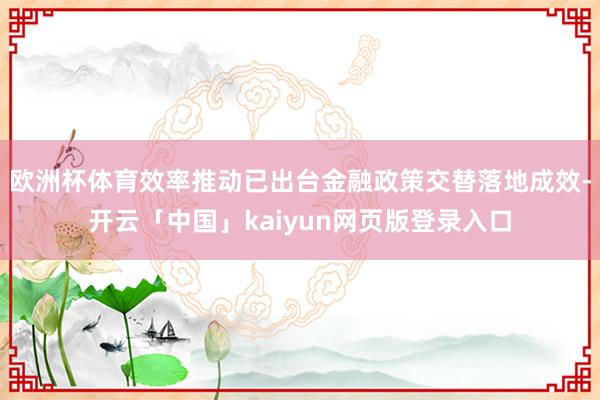 欧洲杯体育效率推动已出台金融政策交替落地成效-开云「中国」kaiyun网页版登录入口