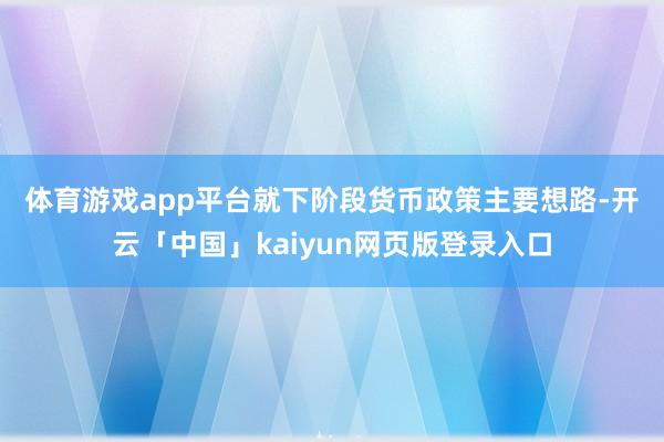 体育游戏app平台　　就下阶段货币政策主要想路-开云「中国」kaiyun网页版登录入口