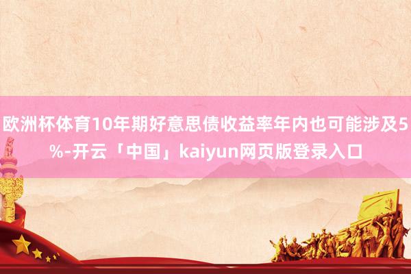 欧洲杯体育10年期好意思债收益率年内也可能涉及5%-开云「中国」kaiyun网页版登录入口