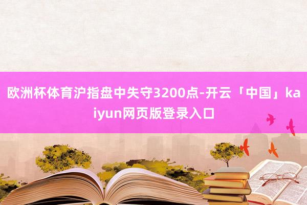 欧洲杯体育沪指盘中失守3200点-开云「中国」kaiyun网页版登录入口