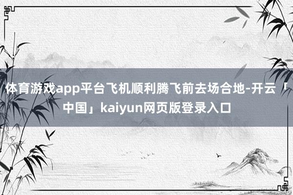 体育游戏app平台飞机顺利腾飞前去场合地-开云「中国」kaiyun网页版登录入口