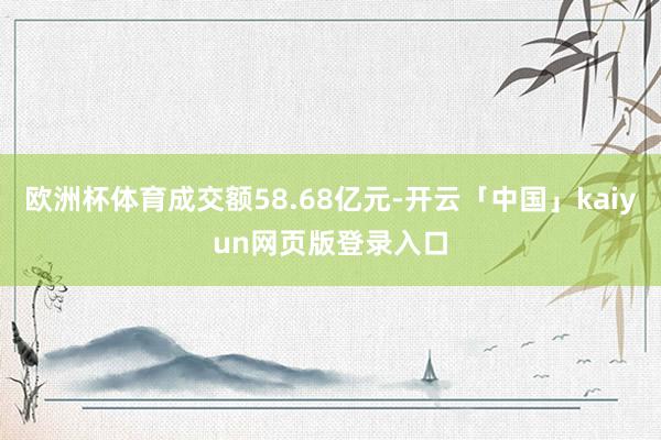 欧洲杯体育成交额58.68亿元-开云「中国」kaiyun网页版登录入口