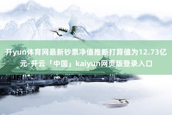 开yun体育网最新钞票净值推断打算值为12.73亿元-开云「中国」kaiyun网页版登录入口