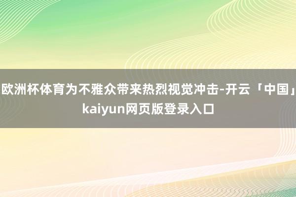 欧洲杯体育为不雅众带来热烈视觉冲击-开云「中国」kaiyun网页版登录入口