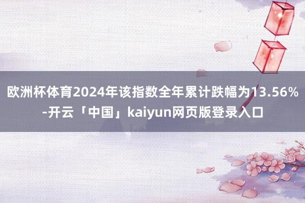 欧洲杯体育2024年该指数全年累计跌幅为13.56%-开云「中国」kaiyun网页版登录入口