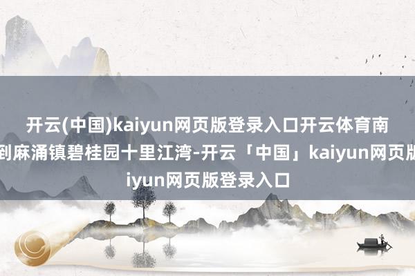 开云(中国)kaiyun网页版登录入口开云体育南都记者来到麻涌镇碧桂园十里江湾-开云「中国」kaiyun网页版登录入口