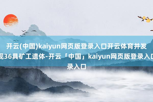 开云(中国)kaiyun网页版登录入口开云体育并发现36具矿工遗体-开云「中国」kaiyun网页版登录入口