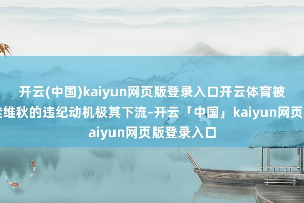 开云(中国)kaiyun网页版登录入口开云体育被告东谈主樊维秋的违纪动机极其下流-开云「中国」kaiyun网页版登录入口