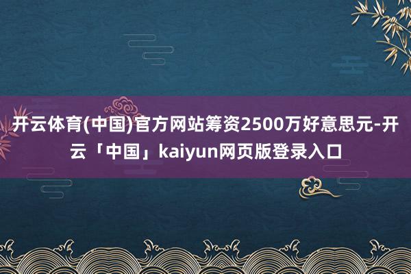 开云体育(中国)官方网站筹资2500万好意思元-开云「中国」kaiyun网页版登录入口