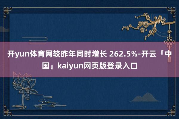 开yun体育网较昨年同时增长 262.5%-开云「中国」kaiyun网页版登录入口